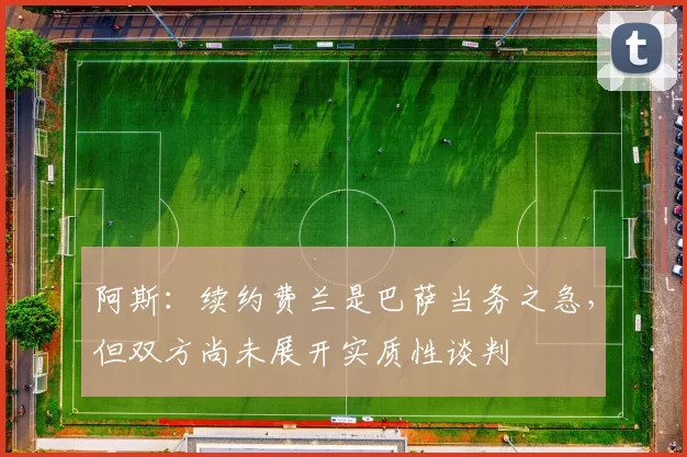 阿斯：续约费兰是巴萨当务之急，但双方尚未展开实质性谈判