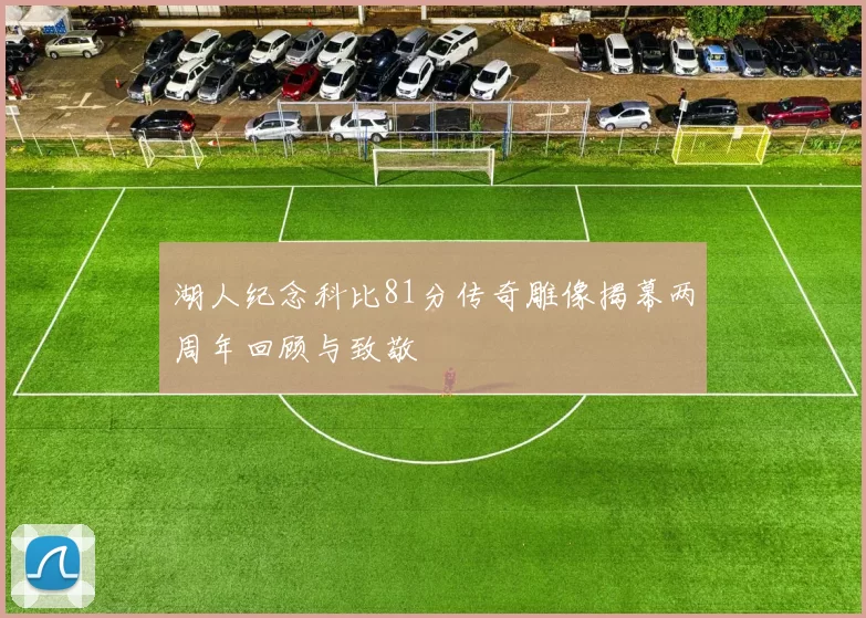 湖人纪念科比81分传奇雕像揭幕两周年回顾与致敬