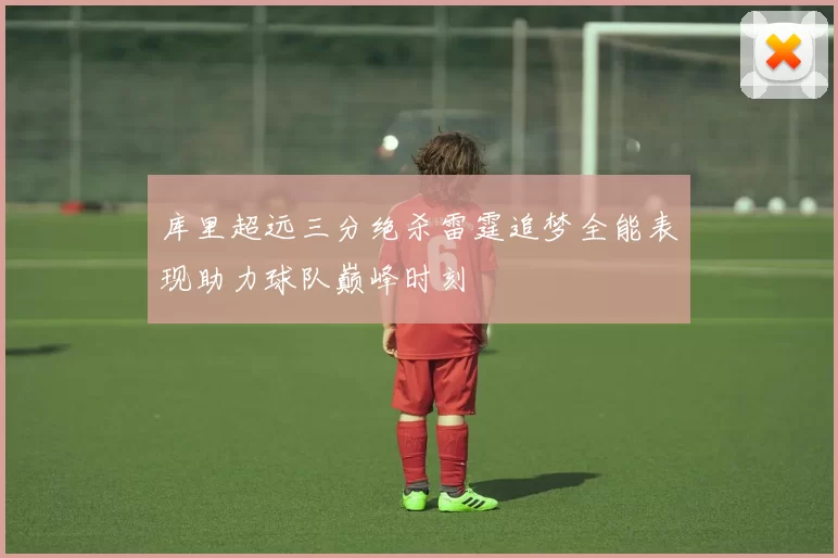 库里超远三分绝杀雷霆追梦全能表现助力球队巅峰时刻