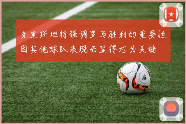 克里斯坦特强调罗马胜利的重要性因其他球队表现而显得尤为关键