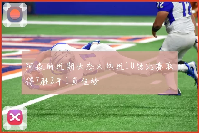 阿森纳近期状态火热近10场比赛取得7胜2平1负佳绩