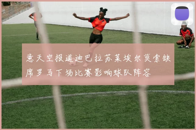 意天空报道迪巴拉苏莱埃尔莫索缺席罗马下场比赛影响球队阵容