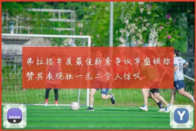 弗拉格年度最佳新秀争议华盛顿称赞其表现独一无二令人惊叹