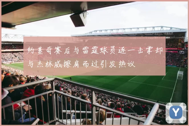 约基奇赛后与雷霆球员逐一击掌却与杰林威擦肩而过引发热议