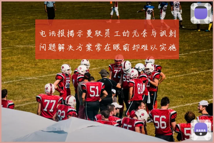 电讯报揭示曼联员工的无奈与讽刺问题解决方案常在眼前却难以实施