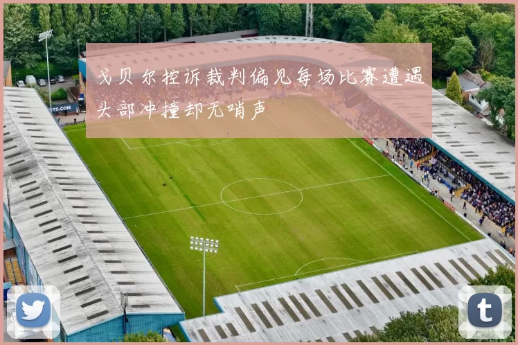 戈贝尔控诉裁判偏见每场比赛遭遇头部冲撞却无哨声