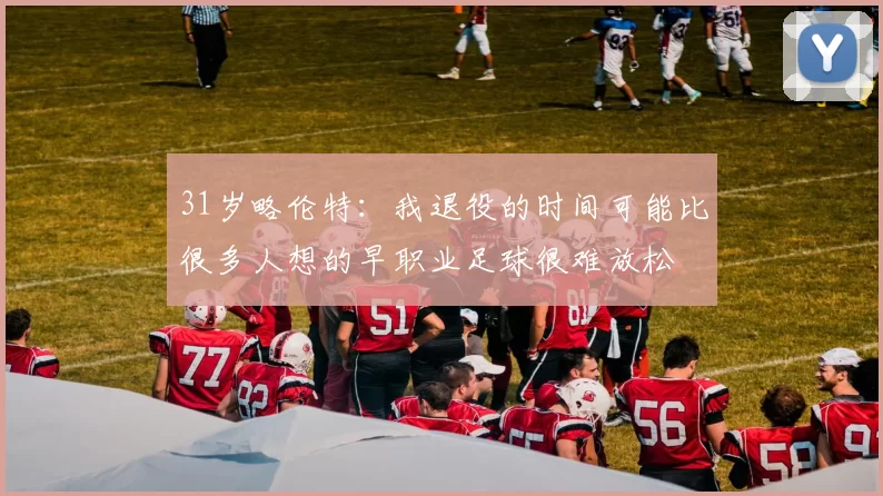 31岁略伦特：我退役的时间可能比很多人想的早职业足球很难放松
