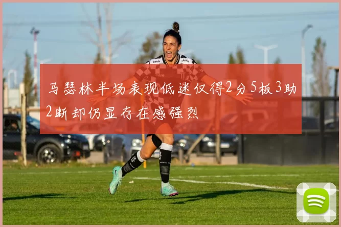 马瑟林半场表现低迷仅得2分5板3助2断却仍显存在感强烈