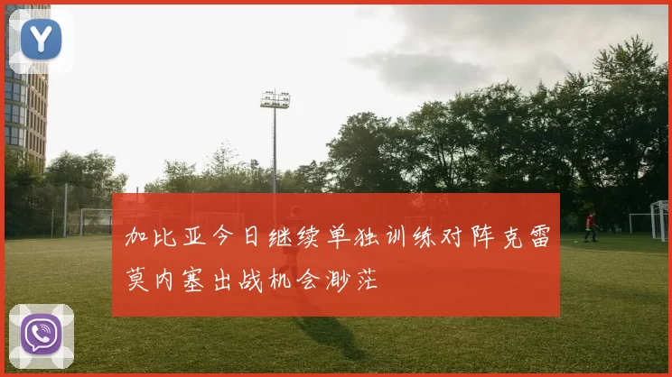 加比亚今日继续单独训练对阵克雷莫内塞出战机会渺茫