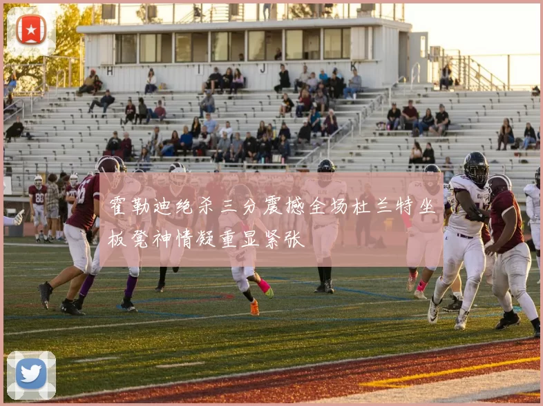霍勒迪绝杀三分震撼全场杜兰特坐板凳神情凝重显紧张