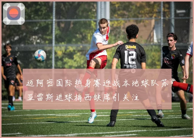 迈阿密国际热身赛迎战本地球队苏亚雷斯进球梅西缺席引关注
