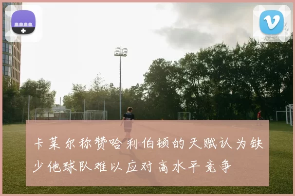 卡莱尔称赞哈利伯顿的天赋认为缺少他球队难以应对高水平竞争