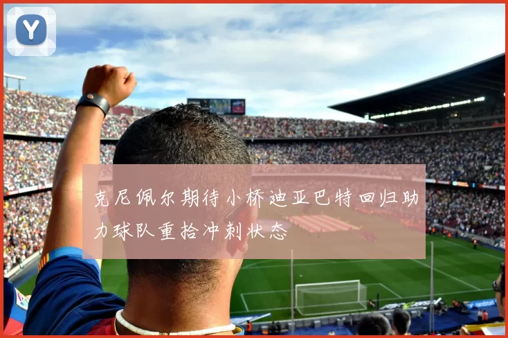 克尼佩尔期待小桥迪亚巴特回归助力球队重拾冲刺状态