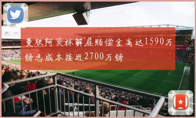 曼联阿莫林解雇赔偿金高达1590万镑总成本接近2700万镑