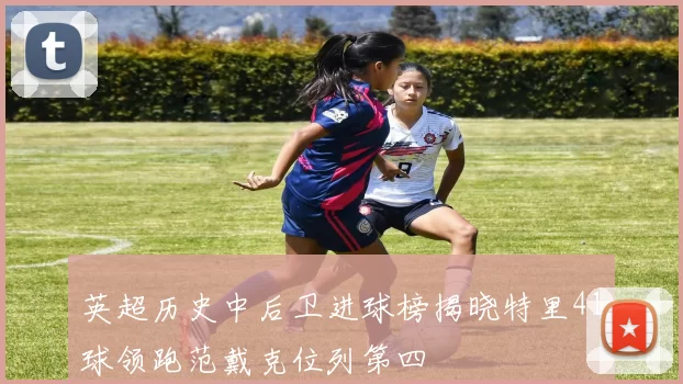 英超历史中后卫进球榜揭晓特里41球领跑范戴克位列第四