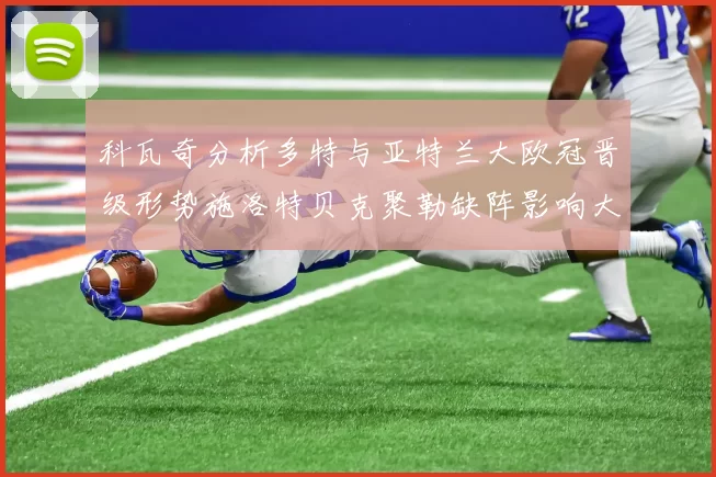 科瓦奇分析多特与亚特兰大欧冠晋级形势施洛特贝克聚勒缺阵影响大