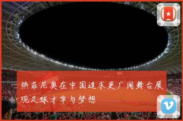热菲尼奥在中国追求更广阔舞台展现足球才华与梦想