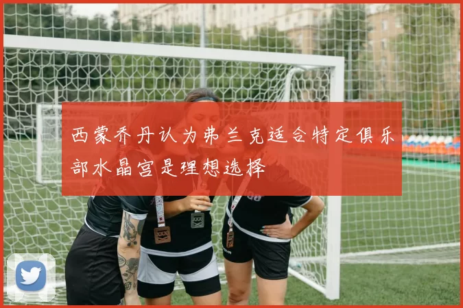 西蒙乔丹认为弗兰克适合特定俱乐部水晶宫是理想选择