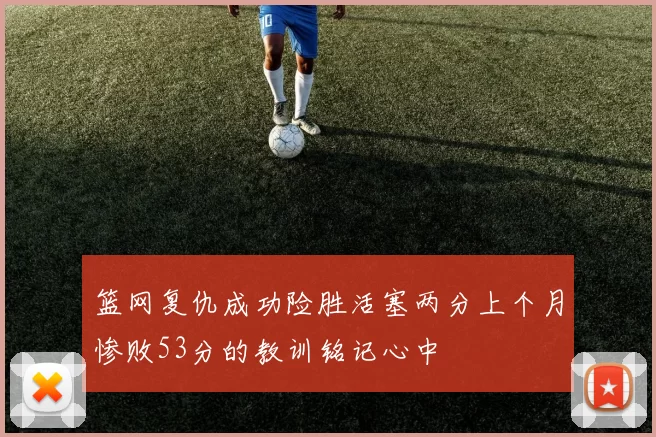 篮网复仇成功险胜活塞两分上个月惨败53分的教训铭记心中