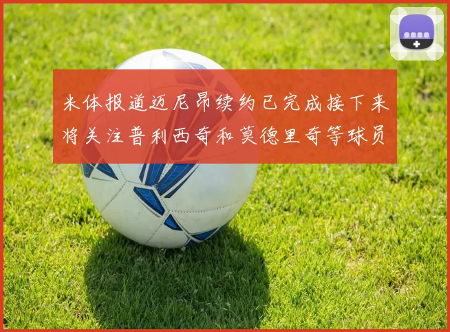 米体报道迈尼昂续约已完成接下来将关注普利西奇和莫德里奇等球员的未来