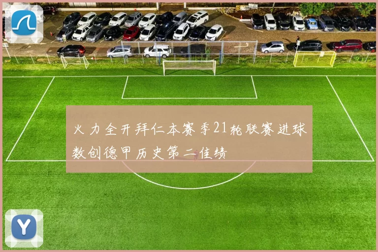 火力全开拜仁本赛季21轮联赛进球数创德甲历史第二佳绩